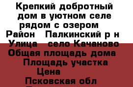 Крепкий добротный дом в уютном селе рядом с озером  › Район ­ Палкинский р-н › Улица ­ село Качаново › Общая площадь дома ­ 58 › Площадь участка ­ 19 › Цена ­ 300 000 - Псковская обл., Палкинский р-н, Качаново с. Недвижимость » Дома, коттеджи, дачи продажа   